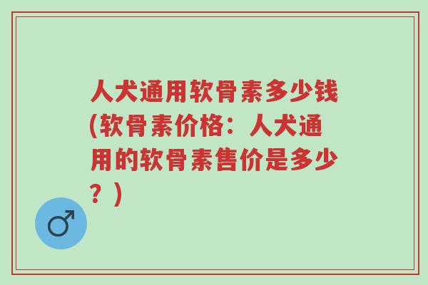 人犬通用软骨素多少钱(软骨素价格:人犬通用的软骨素售价是多少?)-第1张图片-超越 人犬通用软骨素多少钱(软骨素价格:人犬通用的软骨素售价是多少?)-第1张图片-超越