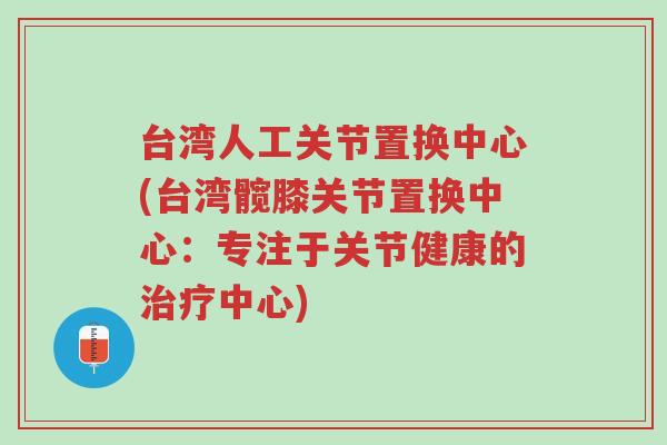 台湾人工关节置换中心(台湾髋膝关节置换中心:专注于关节健康的治疗中心)-第1张图片-超越 台湾人工关节置换中心(台湾髋膝关节置换中心:专注于关节健康的治疗中心)-第1张图片-超越
