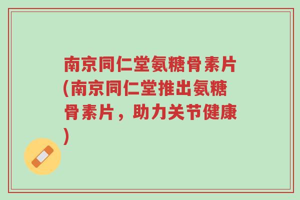 南京同仁堂氨糖骨素片(南京同仁堂推出氨糖骨素片,助力关节健康)-第1张图片-超越 南京同仁堂氨糖骨素片(南京同仁堂推出氨糖骨素片,助力关节健康)-第1张图片-超越