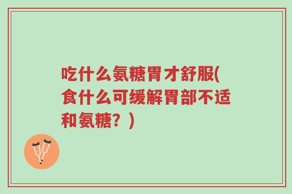 吃什么氨糖胃才舒服(食什么可缓解胃部不适和氨糖?)-第1张图片-超越 吃什么氨糖胃才舒服(食什么可缓解胃部不适和氨糖?)-第1张图片-超越
