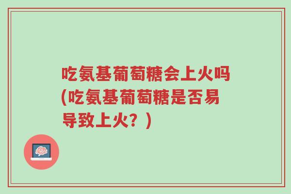 吃氨基葡萄糖会上火吗(吃氨基葡萄糖是否易导致上火?)-第1张图片-超越 吃氨基葡萄糖会上火吗(吃氨基葡萄糖是否易导致上火?)-第1张图片-超越