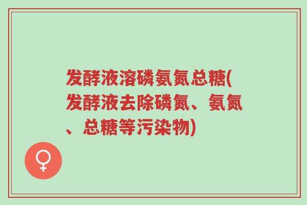 发酵液溶磷氨氮总糖(发酵液去除磷氮、氨氮、总糖等污染物)-第1张图片-超越 发酵液溶磷氨氮总糖(发酵液去除磷氮、氨氮、总糖等污染物)-第1张图片-超越