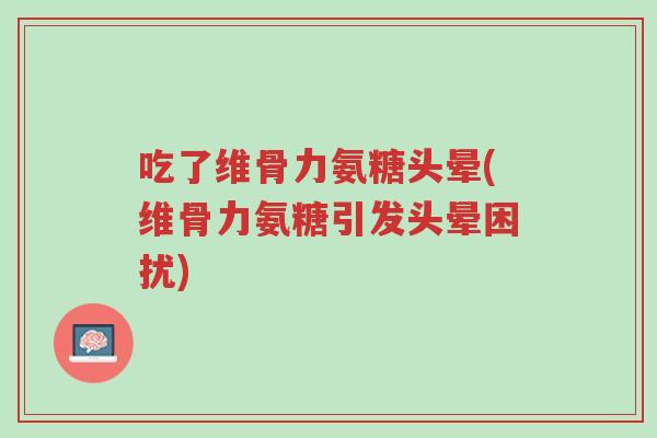 吃了维骨力氨糖头晕(维骨力氨糖引发头晕困扰)-第1张图片-超越 吃了维骨力氨糖头晕(维骨力氨糖引发头晕困扰)-第1张图片-超越