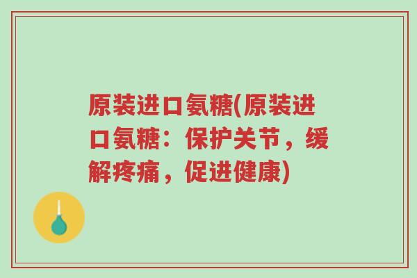 原装进口氨糖(原装进口氨糖:保护关节,缓解疼痛,促进健康)-第1张图片-超越 原装进口氨糖(原装进口氨糖:保护关节,缓解疼痛,促进健康)-第1张图片-超越