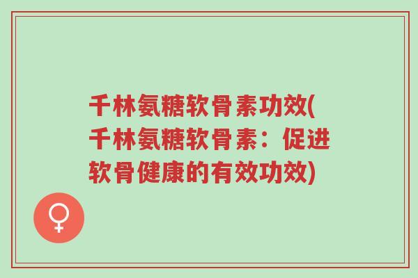 千林氨糖软骨素功效(千林氨糖软骨素:促进软骨健康的有效功效)-第1张图片-超越 千林氨糖软骨素功效(千林氨糖软骨素:促进软骨健康的有效功效)-第1张图片-超越