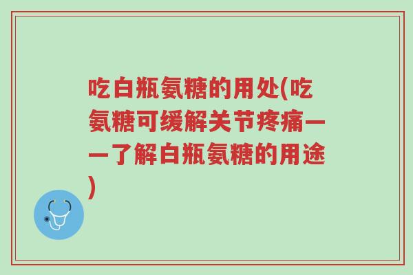 吃白瓶氨糖的用处(吃氨糖可缓解关节疼痛——了解白瓶氨糖的用途)-第1张图片-超越 吃白瓶氨糖的用处(吃氨糖可缓解关节疼痛——了解白瓶氨糖的用途)-第1张图片-超越