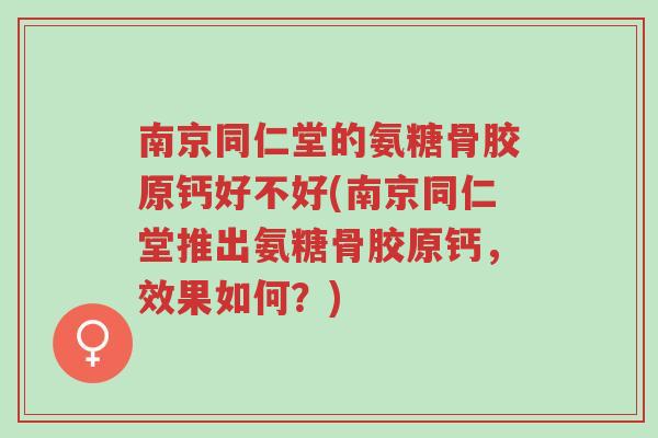 南京同仁堂的氨糖骨胶原钙好不好(南京同仁堂推出氨糖骨胶原钙,效果如何?)-第1张图片-超越 南京同仁堂的氨糖骨胶原钙好不好(南京同仁堂推出氨糖骨胶原钙,效果如何?)-第1张图片-超越