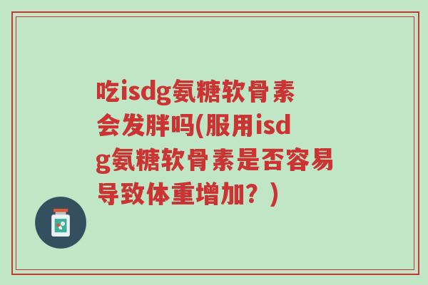 吃isdg氨糖软骨素会发胖吗(服用isdg氨糖软骨素是否容易导致体重增加?)-第1张图片-超越 吃isdg氨糖软骨素会发胖吗(服用isdg氨糖软骨素是否容易导致体重增加?)-第1张图片-超越