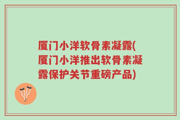 厦门小洋软骨素凝露(厦门小洋推出软骨素凝露保护关节重磅产品)-第1张图片-超越 厦门小洋软骨素凝露(厦门小洋推出软骨素凝露保护关节重磅产品)-第1张图片-超越
