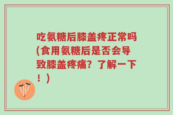 吃氨糖后膝盖疼正常吗(食用氨糖后是否会导致膝盖疼痛?了解一下!)-第1张图片-超越 吃氨糖后膝盖疼正常吗(食用氨糖后是否会导致膝盖疼痛?了解一下!)-第1张图片-超越