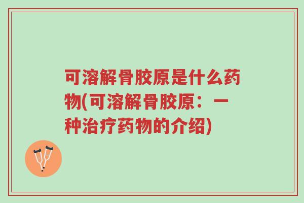 可溶解骨胶原是什么药物(可溶解骨胶原:一种治疗药物的介绍)-第1张图片-超越 可溶解骨胶原是什么药物(可溶解骨胶原:一种治疗药物的介绍)-第1张图片-超越