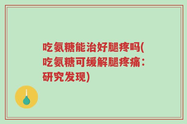 吃氨糖能治好腿疼吗(吃氨糖可缓解腿疼痛：研究发现)-第1张图片-超越