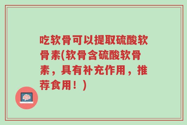 吃软骨可以提取硫酸软骨素(软骨含硫酸软骨素,具有补充作用,推荐食用!)-第1张图片-超越 吃软骨可以提取硫酸软骨素(软骨含硫酸软骨素,具有补充作用,推荐食用!)-第1张图片-超越