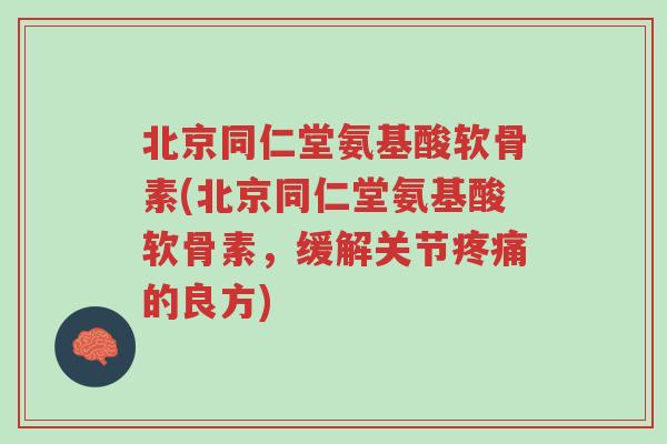 北京同仁堂氨基酸软骨素(北京同仁堂氨基酸软骨素,缓解关节疼痛的良方)-第1张图片-超越 北京同仁堂氨基酸软骨素(北京同仁堂氨基酸软骨素,缓解关节疼痛的良方)-第1张图片-超越