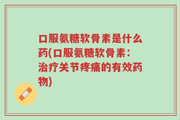 口服氨糖软骨素是什么药(口服氨糖软骨素：治疗关节疼痛的有效药物)-第1张图片-超越