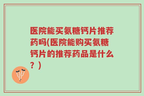 医院能买氨糖钙片推荐药吗(医院能购买氨糖钙片的推荐药品是什么?)-第1张图片-超越 医院能买氨糖钙片推荐药吗(医院能购买氨糖钙片的推荐药品是什么?)-第1张图片-超越