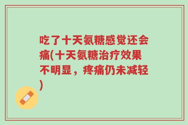 吃了十天氨糖感觉还会痛(十天氨糖治疗效果不明显,疼痛仍未减轻)-第1张图片-超越 吃了十天氨糖感觉还会痛(十天氨糖治疗效果不明显,疼痛仍未减轻)-第1张图片-超越
