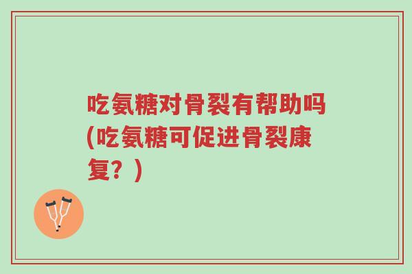 吃氨糖对骨裂有帮助吗(吃氨糖可促进骨裂康复?)-第1张图片-超越 吃氨糖对骨裂有帮助吗(吃氨糖可促进骨裂康复?)-第1张图片-超越