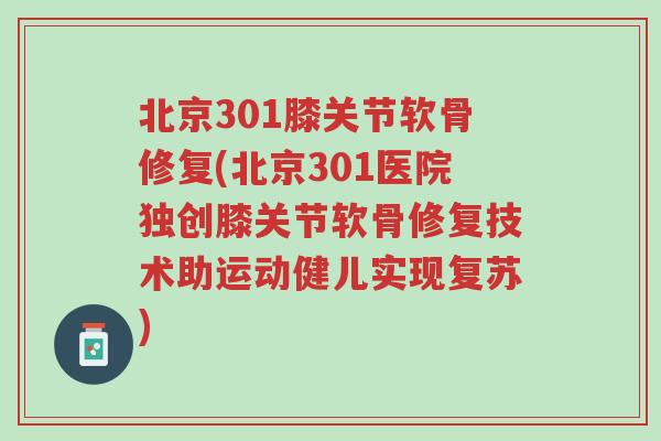 北京301膝关节软骨修复(北京301医院独创膝关节软骨修复技术助运动健儿实现复苏)-第1张图片-超越 北京301膝关节软骨修复(北京301医院独创膝关节软骨修复技术助运动健儿实现复苏)-第1张图片-超越
