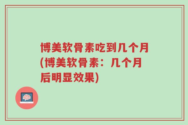 博美软骨素吃到几个月(博美软骨素:几个月后明显效果)-第1张图片-超越 博美软骨素吃到几个月(博美软骨素:几个月后明显效果)-第1张图片-超越
