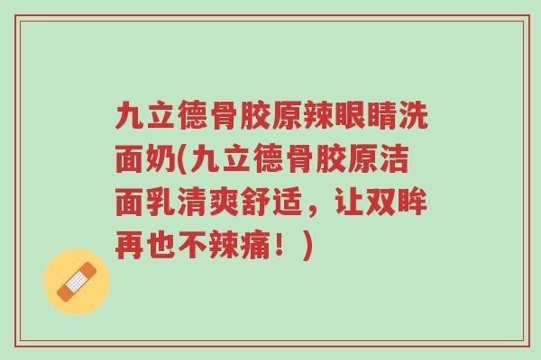 九立德骨胶原辣眼睛洗面奶(九立德骨胶原洁面乳清爽舒适,让双眸再也不辣痛!)-第1张图片-超越 九立德骨胶原辣眼睛洗面奶(九立德骨胶原洁面乳清爽舒适,让双眸再也不辣痛!)-第1张图片-超越