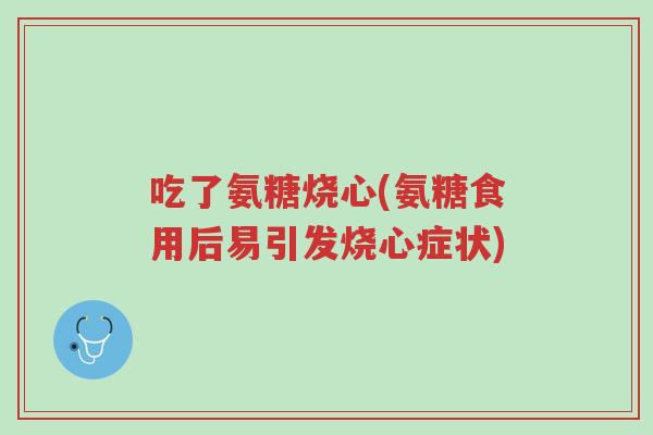 吃了氨糖烧心(氨糖食用后易引发烧心症状)-第1张图片-超越 吃了氨糖烧心(氨糖食用后易引发烧心症状)-第1张图片-超越