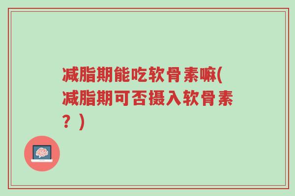 减脂期能吃软骨素嘛(减脂期可否摄入软骨素?)-第1张图片-超越 减脂期能吃软骨素嘛(减脂期可否摄入软骨素?)-第1张图片-超越