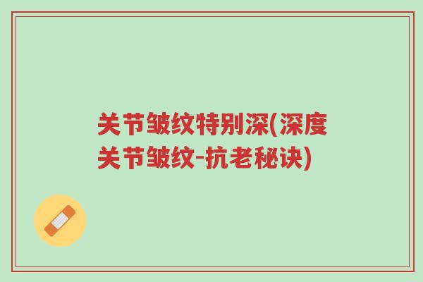 关节皱纹特别深(深度关节皱纹-抗老秘诀)-第1张图片-超越 关节皱纹特别深(深度关节皱纹-抗老秘诀)-第1张图片-超越