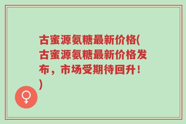 古蜜源氨糖最新价格(古蜜源氨糖最新价格发布,市场受期待回升!)-第1张图片-超越 古蜜源氨糖最新价格(古蜜源氨糖最新价格发布,市场受期待回升!)-第1张图片-超越