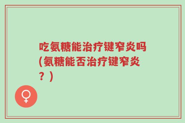 吃氨糖能治疗键窄炎吗(氨糖能否治疗键窄炎?)-第1张图片-超越 吃氨糖能治疗键窄炎吗(氨糖能否治疗键窄炎?)-第1张图片-超越
