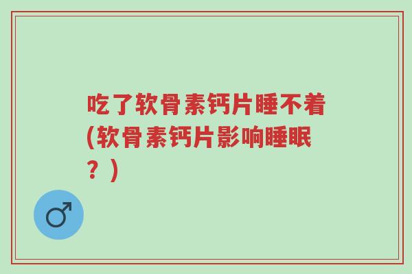吃了软骨素钙片睡不着(软骨素钙片影响睡眠?)-第1张图片-超越 吃了软骨素钙片睡不着(软骨素钙片影响睡眠?)-第1张图片-超越