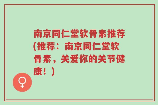 南京同仁堂软骨素推荐(推荐:南京同仁堂软骨素,关爱你的关节健康!)-第1张图片-超越 南京同仁堂软骨素推荐(推荐:南京同仁堂软骨素,关爱你的关节健康!)-第1张图片-超越