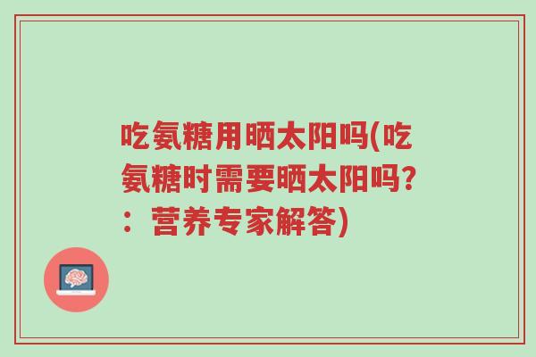 吃氨糖用晒太阳吗(吃氨糖时需要晒太阳吗?:营养专家解答)-第1张图片-超越 吃氨糖用晒太阳吗(吃氨糖时需要晒太阳吗?:营养专家解答)-第1张图片-超越