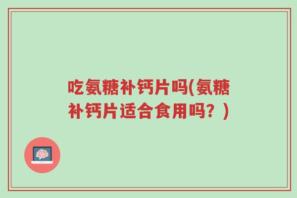 吃氨糖补钙片吗(氨糖补钙片适合食用吗?)-第1张图片-超越 吃氨糖补钙片吗(氨糖补钙片适合食用吗?)-第1张图片-超越