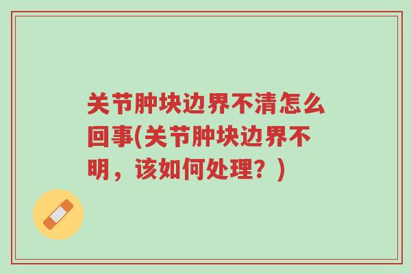 关节肿块边界不清怎么回事(关节肿块边界不明，该如何处理？)-第1张图片-超越