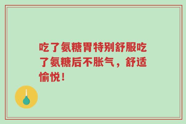 吃了氨糖胃特别舒服吃了氨糖后不胀气,舒适愉悦!-第1张图片-超越 吃了氨糖胃特别舒服吃了氨糖后不胀气,舒适愉悦!-第1张图片-超越