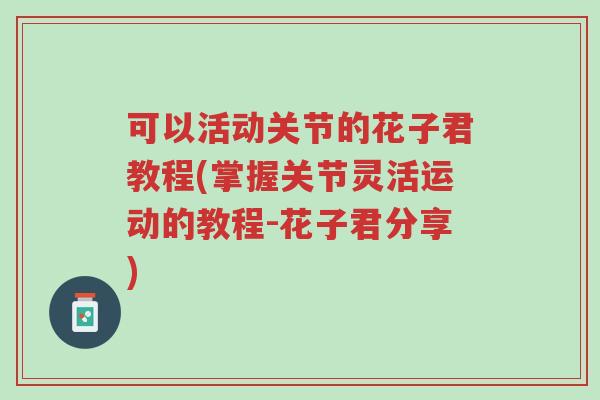 可以活动关节的花子君教程(掌握关节灵活运动的教程-花子君分享)-第1张图片-超越 可以活动关节的花子君教程(掌握关节灵活运动的教程-花子君分享)-第1张图片-超越