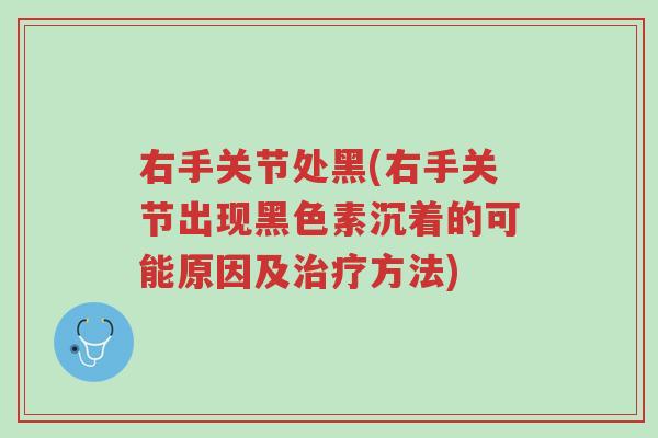 右手关节处黑(右手关节出现黑色素沉着的可能原因及治疗方法)-第1张图片-超越 右手关节处黑(右手关节出现黑色素沉着的可能原因及治疗方法)-第1张图片-超越