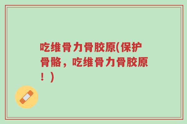 吃维骨力骨胶原(保护骨骼，吃维骨力骨胶原！)-第1张图片-超越