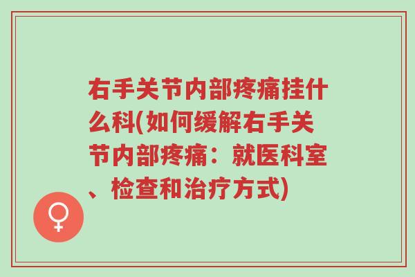 右手关节内部疼痛挂什么科(如何缓解右手关节内部疼痛:就医科室、检查和治疗方式)-第1张图片-超越 右手关节内部疼痛挂什么科(如何缓解右手关节内部疼痛:就医科室、检查和治疗方式)-第1张图片-超越
