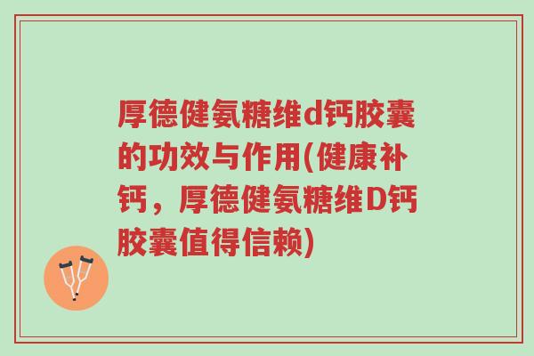 厚德健氨糖维d钙胶囊的功效与作用(健康补钙,厚德健氨糖维D钙胶囊值得信赖)-第1张图片-超越 厚德健氨糖维d钙胶囊的功效与作用(健康补钙,厚德健氨糖维D钙胶囊值得信赖)-第1张图片-超越