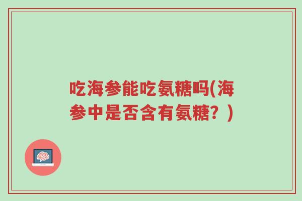 吃海参能吃氨糖吗(海参中是否含有氨糖?)-第1张图片-超越 吃海参能吃氨糖吗(海参中是否含有氨糖?)-第1张图片-超越