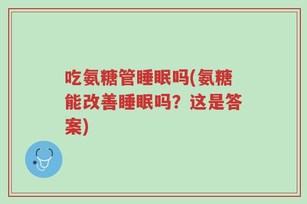 吃氨糖管睡眠吗(氨糖能改善睡眠吗?这是答案)-第1张图片-超越 吃氨糖管睡眠吗(氨糖能改善睡眠吗?这是答案)-第1张图片-超越