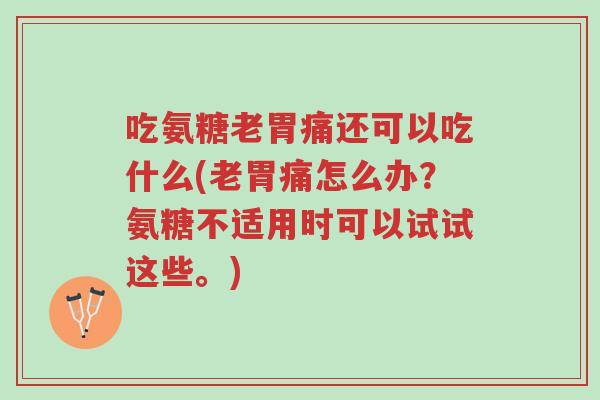 吃氨糖老胃痛还可以吃什么(老胃痛怎么办?氨糖不适用时可以试试这些。)-第1张图片-超越 吃氨糖老胃痛还可以吃什么(老胃痛怎么办?氨糖不适用时可以试试这些。)-第1张图片-超越