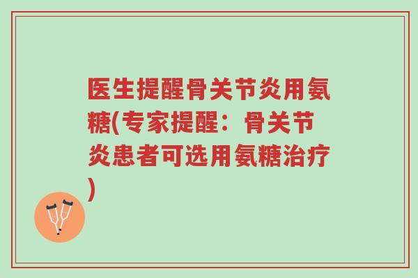 医生提醒骨关节炎用氨糖(专家提醒：骨关节炎患者可选用氨糖治疗)-第1张图片-超越