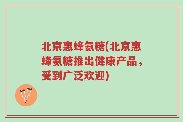 北京惠蜂氨糖(北京惠蜂氨糖推出健康产品，受到广泛欢迎)-第1张图片-超越