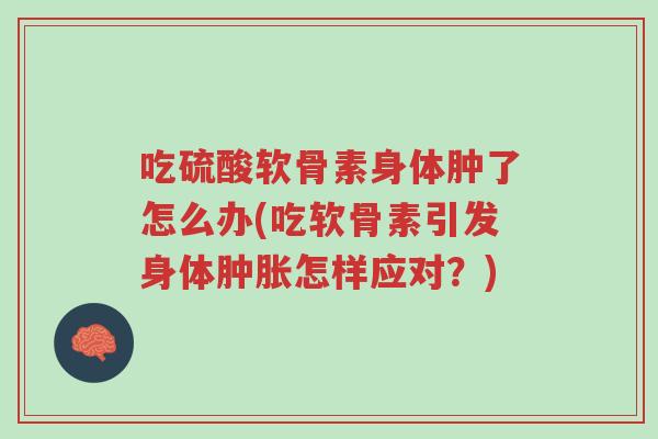 吃硫酸软骨素身体肿了怎么办(吃软骨素引发身体肿胀怎样应对?)-第1张图片-超越 吃硫酸软骨素身体肿了怎么办(吃软骨素引发身体肿胀怎样应对?)-第1张图片-超越
