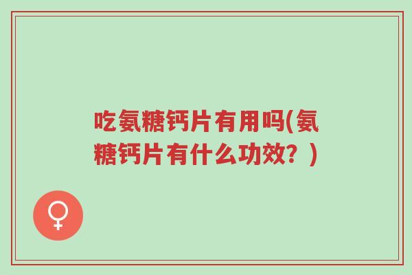 吃氨糖钙片有用吗(氨糖钙片有什么功效?)-第1张图片-超越 吃氨糖钙片有用吗(氨糖钙片有什么功效?)-第1张图片-超越