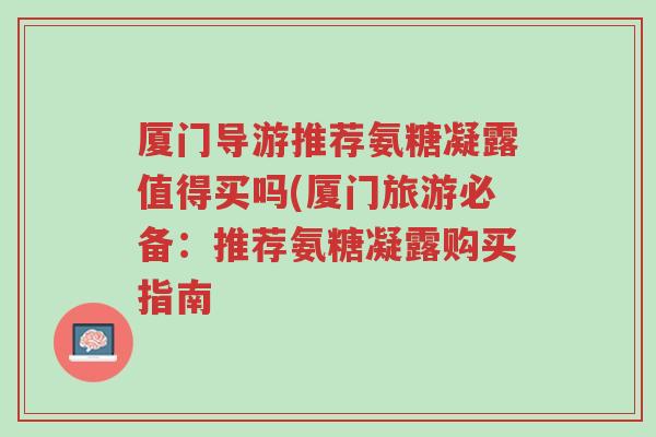 厦门导游推荐氨糖凝露值得买吗(厦门旅游必备：推荐氨糖凝露购买指南-第1张图片-超越
