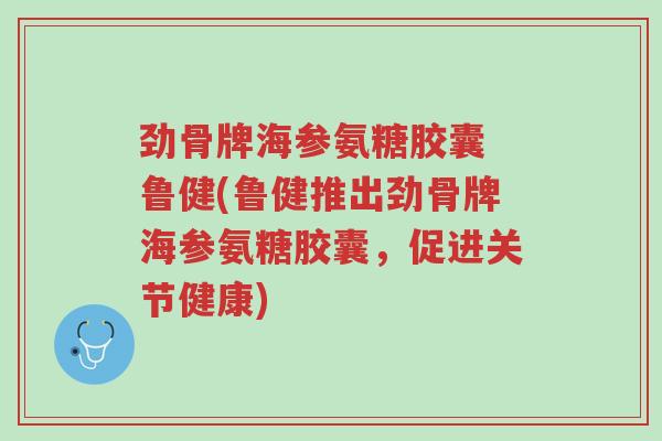 劲骨牌海参氨糖胶囊 鲁健(鲁健推出劲骨牌海参氨糖胶囊,促进关节健康)-第1张图片-超越 劲骨牌海参氨糖胶囊 鲁健(鲁健推出劲骨牌海参氨糖胶囊,促进关节健康)-第1张图片-超越